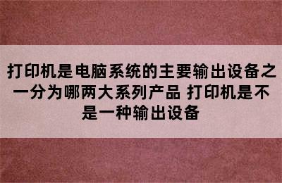 打印机是电脑系统的主要输出设备之一分为哪两大系列产品 打印机是不是一种输出设备